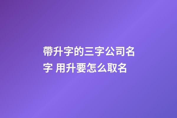 帶升字的三字公司名字 用升要怎么取名-第1張-公司起名-玄機派